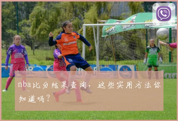 nba比分结果查询，这些实用方法你知道吗？
