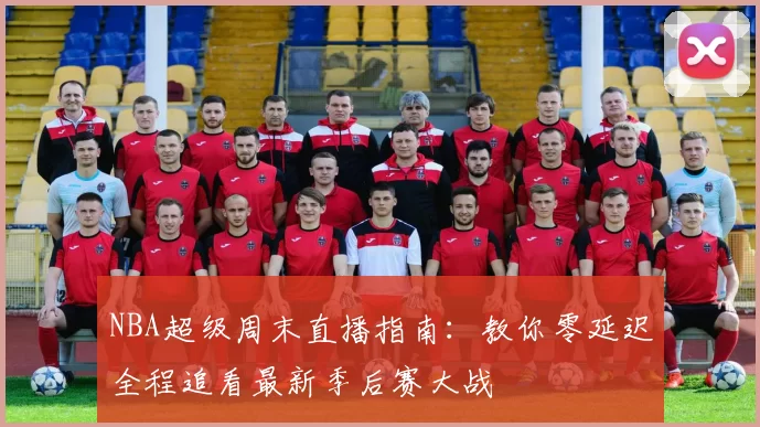 NBA超级周末直播指南：教你零延迟全程追看最新季后赛大战