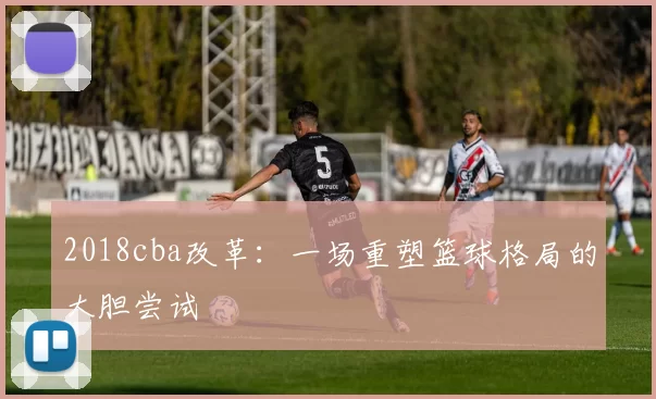 2018cba改革：一场重塑篮球格局的大胆尝试