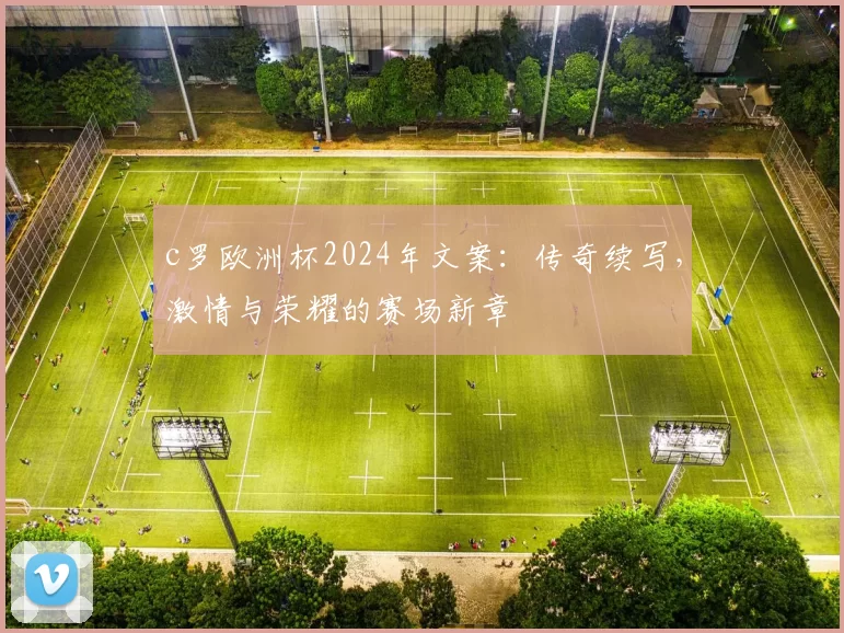 c罗欧洲杯2024年文案：传奇续写，激情与荣耀的赛场新章