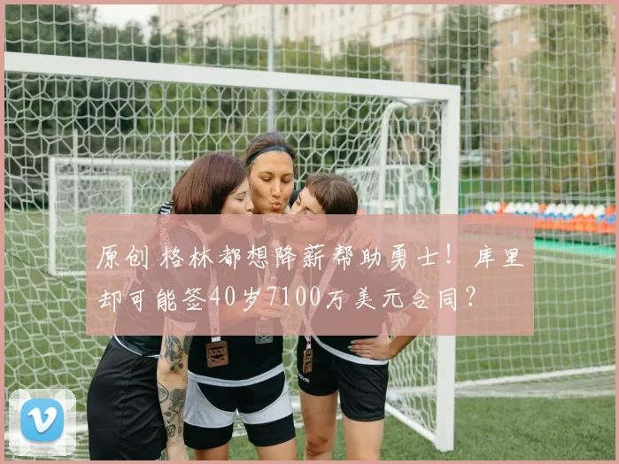 原创 格林都想降薪帮助勇士！库里却可能签40岁7100万美元合同？
