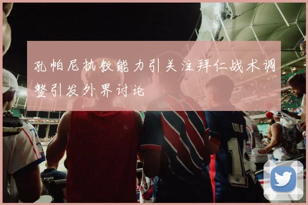 孔帕尼执教能力引关注拜仁战术调整引发外界讨论