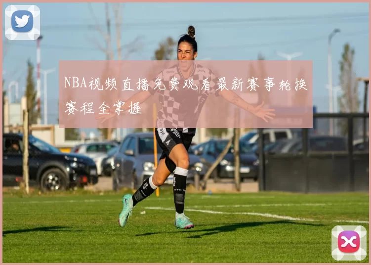 NBA视频直播免费观看最新赛事轮换赛程全掌握