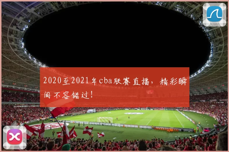 2020至2021年cba联赛直播，精彩瞬间不容错过！