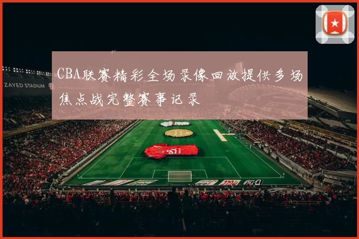 CBA联赛精彩全场录像回放提供多场焦点战完整赛事记录