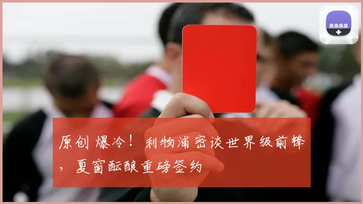 原创 爆冷！利物浦密谈世界级前锋，夏窗酝酿重磅签约