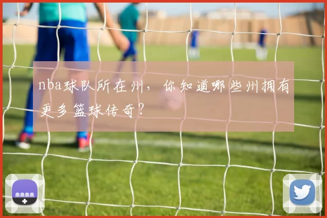 nba球队所在州，你知道哪些州拥有更多篮球传奇？
