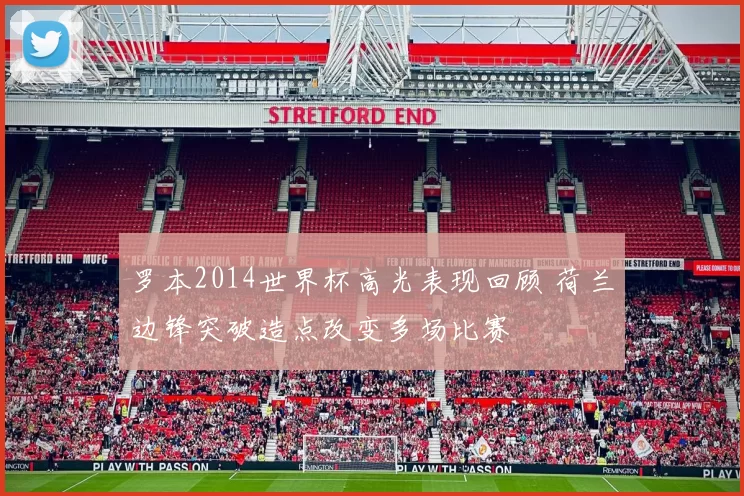 罗本2014世界杯高光表现回顾 荷兰边锋突破造点改变多场比赛