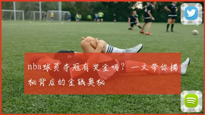 nba球员夺冠有奖金吗？一文带你揭秘背后的金钱奥秘