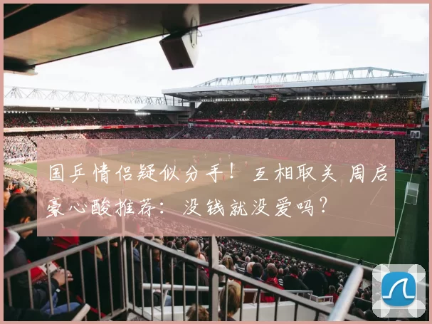 国乒情侣疑似分手！互相取关 周启豪心酸推荐：没钱就没爱吗？