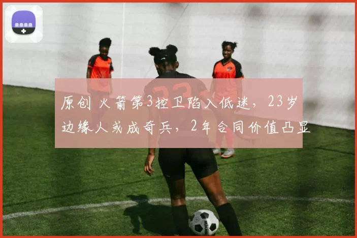 原创 火箭第3控卫陷入低迷，23岁边缘人或成奇兵，2年合同价值凸显