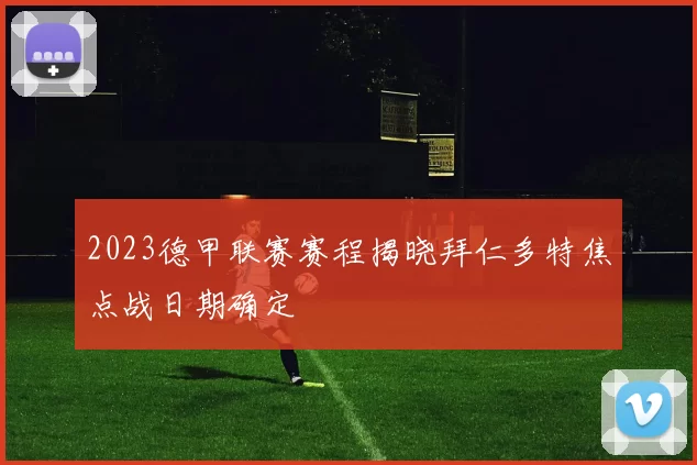 2023德甲联赛赛程揭晓拜仁多特焦点战日期确定