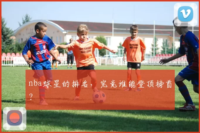 nba球星的排名，究竟谁能登顶榜首？