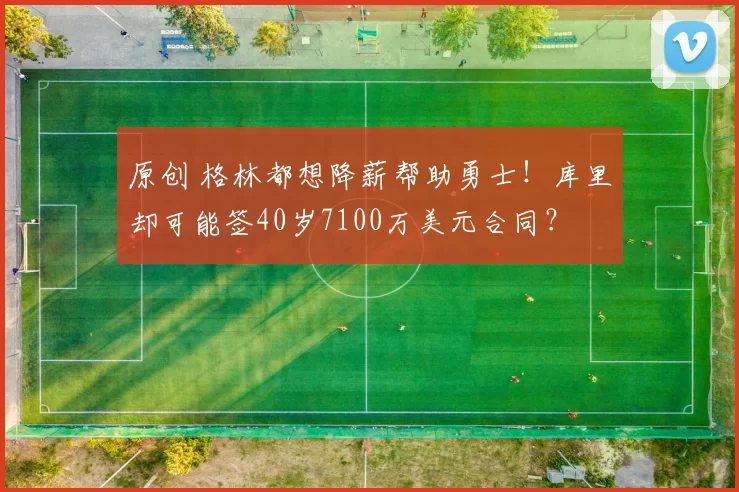 原创 格林都想降薪帮助勇士！库里却可能签40岁7100万美元合同？