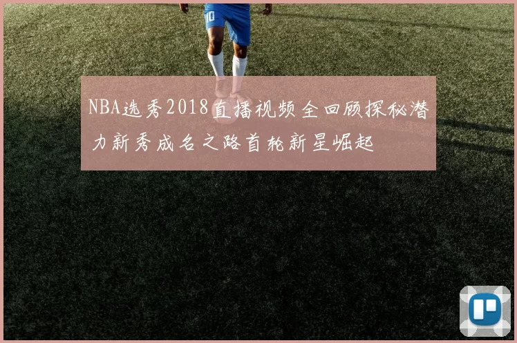 NBA选秀2018直播视频全回顾探秘潜力新秀成名之路首轮新星崛起