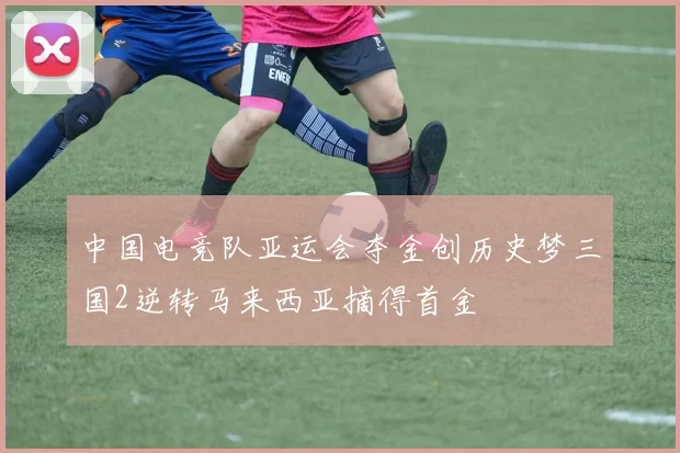 中国电竞队亚运会夺金创历史梦三国2逆转马来西亚摘得首金