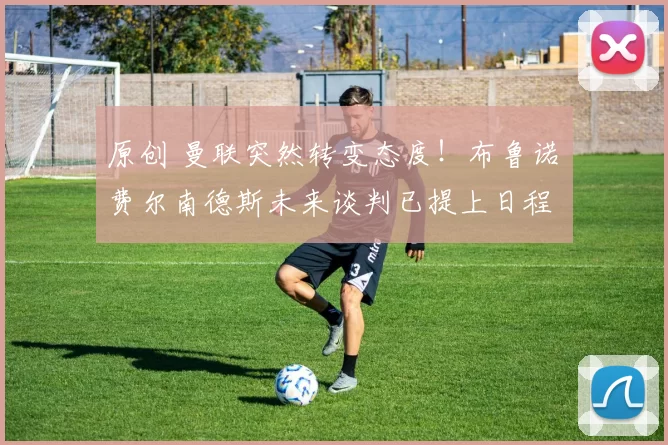 原创 曼联突然转变态度！布鲁诺・费尔南德斯未来谈判已提上日程