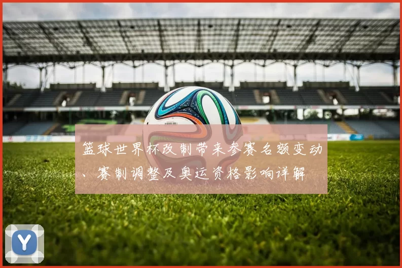 篮球世界杯改制带来参赛名额变动、赛制调整及奥运资格影响详解