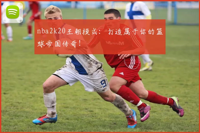 nba2k20王朝模式:打造属于你的篮球帝国传奇!